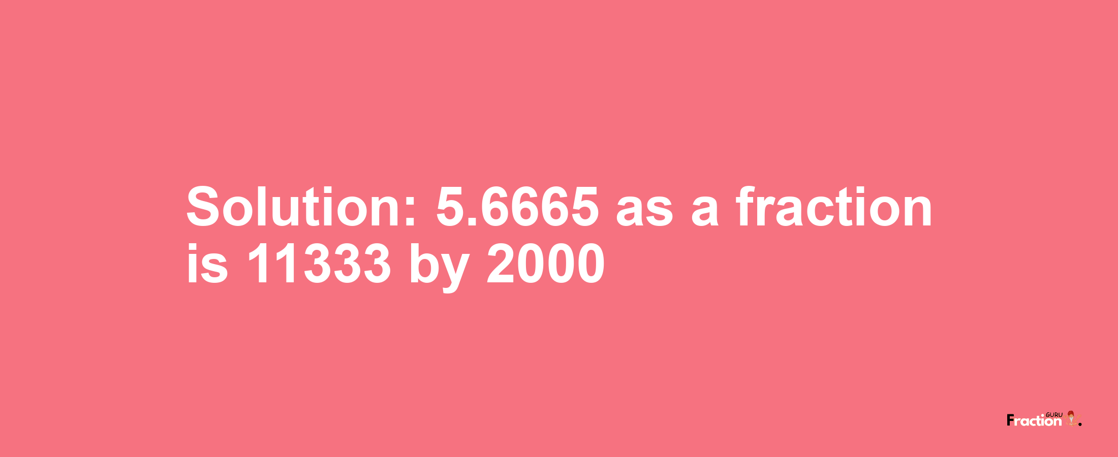 Solution:5.6665 as a fraction is 11333/2000